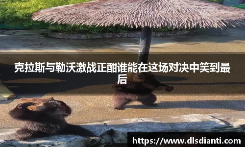 克拉斯与勒沃激战正酣谁能在这场对决中笑到最后