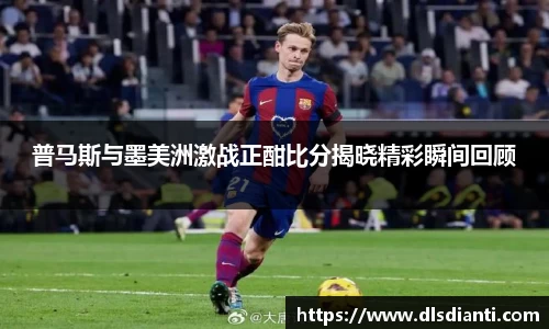 普马斯与墨美洲激战正酣比分揭晓精彩瞬间回顾
