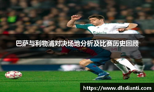 巴萨与利物浦对决场地分析及比赛历史回顾
