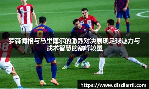 罗森博格与马里博尔的激烈对决展现足球魅力与战术智慧的巅峰较量