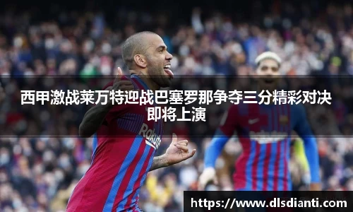 西甲激战莱万特迎战巴塞罗那争夺三分精彩对决即将上演