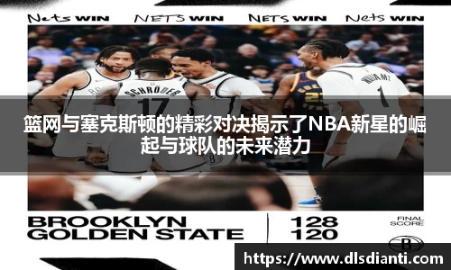 篮网与塞克斯顿的精彩对决揭示了NBA新星的崛起与球队的未来潜力