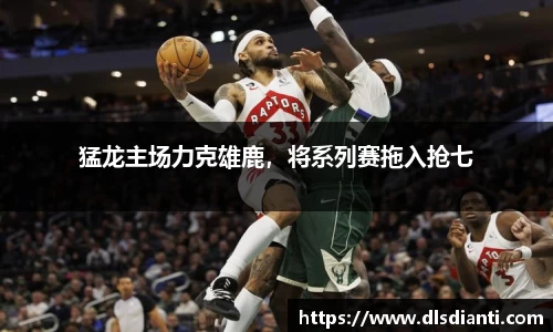 猛龙主场力克雄鹿，将系列赛拖入抢七