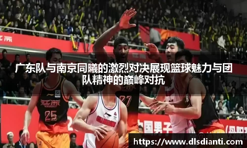 广东队与南京同曦的激烈对决展现篮球魅力与团队精神的巅峰对抗