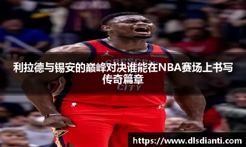 利拉德与锡安的巅峰对决谁能在NBA赛场上书写传奇篇章