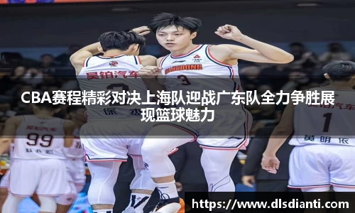 CBA赛程精彩对决上海队迎战广东队全力争胜展现篮球魅力