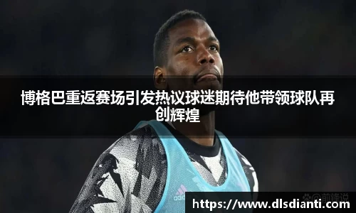 博格巴重返赛场引发热议球迷期待他带领球队再创辉煌