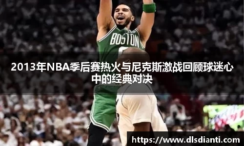 2013年NBA季后赛热火与尼克斯激战回顾球迷心中的经典对决