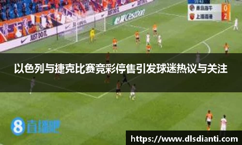 以色列与捷克比赛竞彩停售引发球迷热议与关注